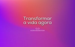 Transformar a vida agora