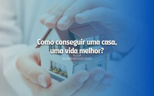 Como conseguir uma casa, uma vida melhor?